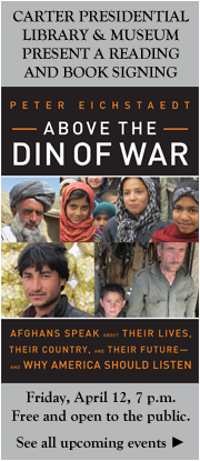 Carter Presidential Library & Museum Upcoming Event: A reading and book signing by Peter Eichstaedt. Above the Din of War, Afghans Speak About Their Lives. Friday, April 12, 7 p.m.